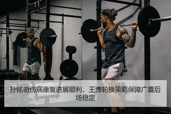 孙铭徽伤病康复进展顺利，王博轮换策略保障广厦后场稳定